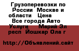 Грузоперевозки по России, Москве и области › Цена ­ 100 - Все города Авто » Услуги   . Марий Эл респ.,Йошкар-Ола г.